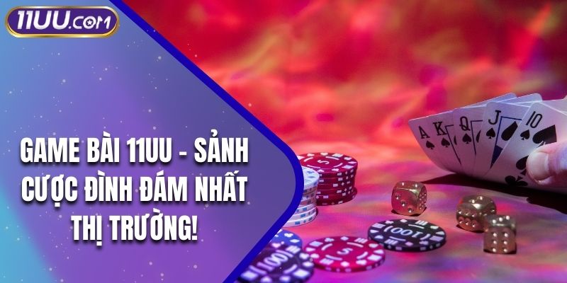 Game Bài 11UU - Sảnh Cược Đình Đám Nhất Thị Trường!